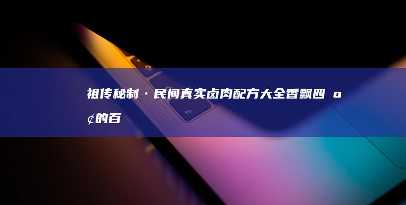 祖传秘制·民间真实卤肉配方大全：香飘四溢的百吃不厌秘诀